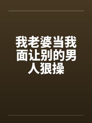 我老婆当我面让别的男人狠操笔趣阁无弹窗