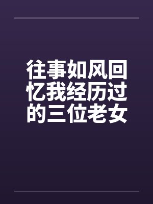 往事如风回忆我经历过的三位老女人笔趣阁无弹窗