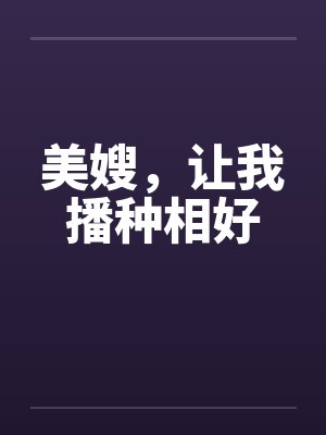美嫂，让我播种相好by佚名笔趣阁无弹窗