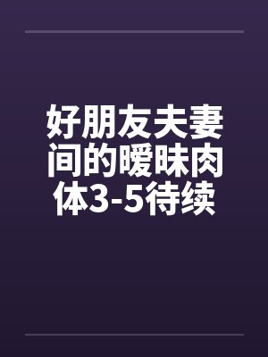 好朋友夫妻间的暧昧肉体3-5待续已评分