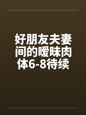 好朋友夫妻间的暧昧肉体6-8待续已评分