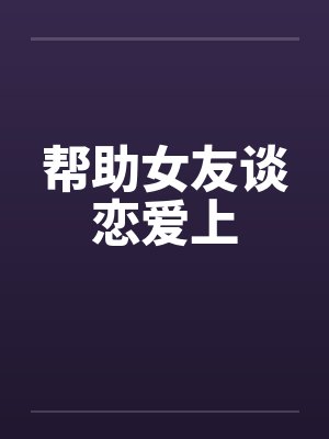 帮助女友谈恋爱上by佚名笔趣阁无弹窗