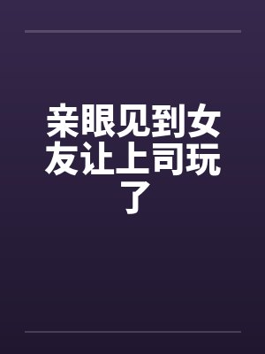 亲眼见到女友让上司玩了