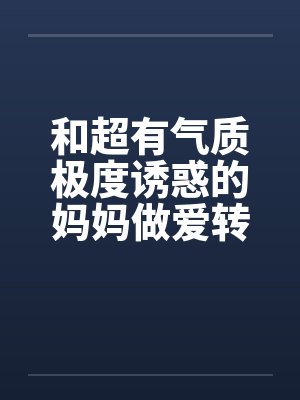 和超有气质极度诱惑的妈妈做爱转帖
