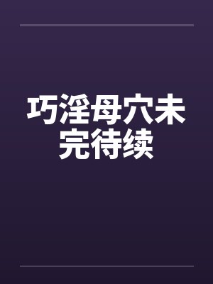巧淫母穴未完待续笔趣阁无弹窗