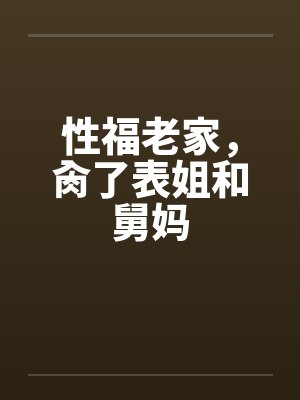 性福老家，肏了表姐和舅妈