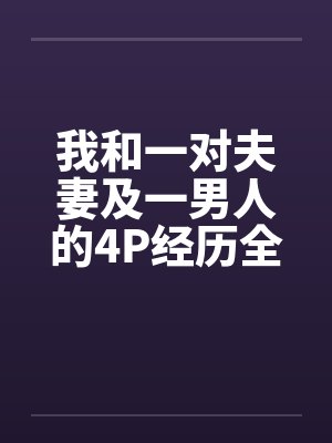 我和一对夫妻及一男人的4P经历全笔趣阁无弹窗