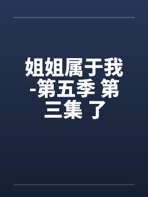 姐姐属于我-第五季 第三集 了笔趣阁无弹窗