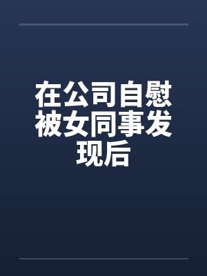 在公司自慰被女同事发现后by佚名