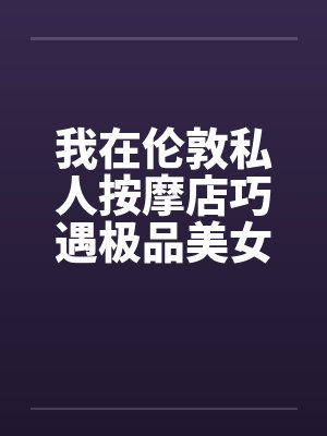 我在伦敦私人按摩店巧遇极品美女