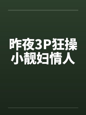 昨夜3P狂操小靓妇情人