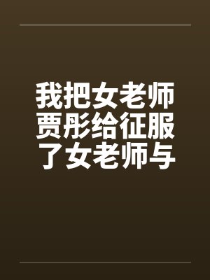 我把女老师贾彤给征服了女老师与老师的激情性交清纯数学老师 ...