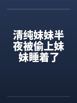 清纯妹妹半夜被偷上妹妹睡着了by佚名