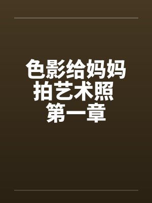 色影给妈妈拍艺术照 第一章by佚名笔趣阁无弹窗