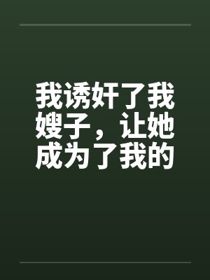 我诱奸了我嫂子，让她成为了我的性爱机器