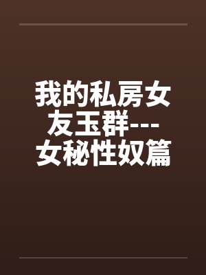 我的私房女友玉群---女秘性奴篇by佚名