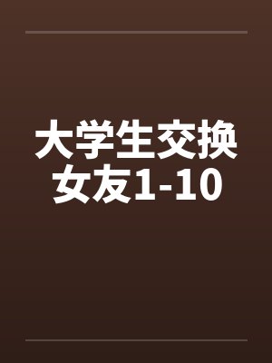 大学生交换女友1-10笔趣阁无弹窗