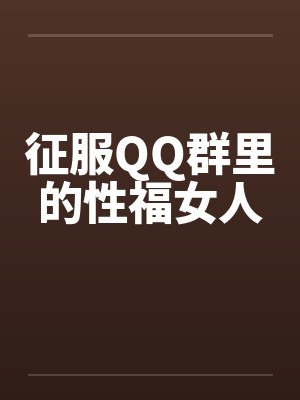 征服QQ群里的性福女人by佚名笔趣阁无弹窗