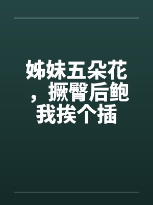 姊妹五朵花，撅臀后鲍我挨个插