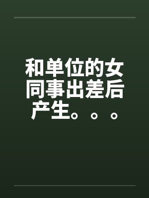 和单位的女同事出差后产生。。。by佚名笔趣阁无弹窗