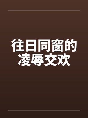 往日同窗的凌辱交欢笔趣阁无弹窗