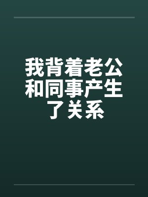 我背着老公和同事产生了关系