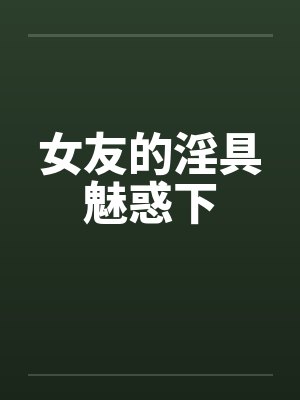 女友的淫具魅惑下