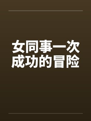 女同事一次成功的冒险笔趣阁无弹窗