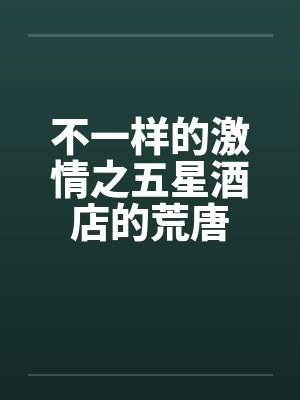 不一样的激情之五星酒店的荒唐by佚名笔趣阁无弹窗