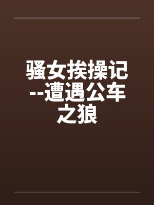 骚女挨操记--遭遇公车之狼by佚名