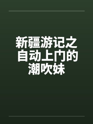 新疆游记之自动上门的潮吹妹by佚名