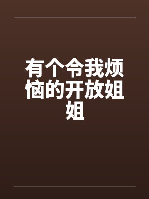 有个令我烦恼的开放姐姐by佚名笔趣阁无弹窗