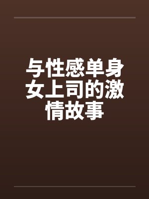 与性感单身女上司的激情故事