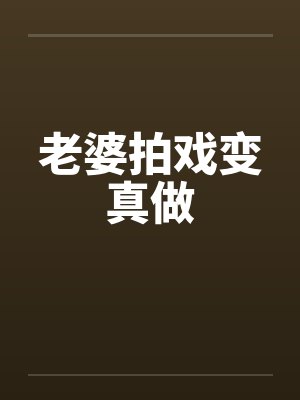老婆拍戏变真做by佚名笔趣阁无弹窗