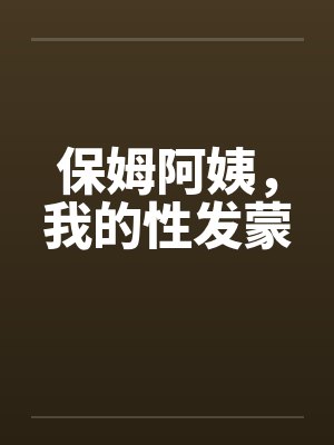 保姆阿姨，我的性发蒙by佚名