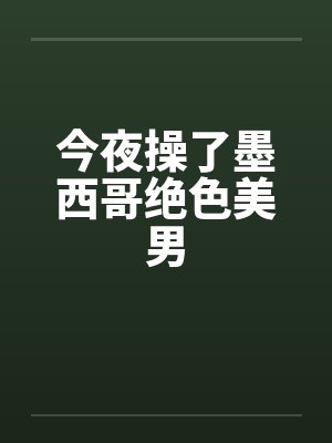 今夜操了墨西哥绝色美男笔趣阁无弹窗