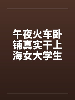 午夜火车卧铺真实干上海女大学生全图文笔趣阁无弹窗