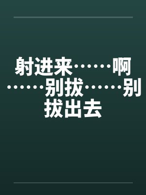 射进来……啊……别拔……别拔出去by佚名笔趣阁无弹窗