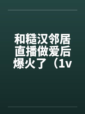 和糙汉邻居直播做爱后爆火了（1v1 SC）