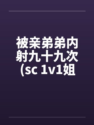 被亲弟弟内射九十九次sc 1v1姐弟骨科