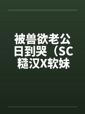 被兽欲老公日到哭（SC 糙汉X软妹 1v1