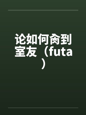 论如何肏到室友（futa）