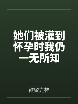 她们被灌到怀孕时我仍一无所知