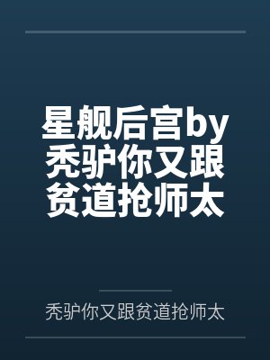 星舰后宫by秃驴你又跟贫道抢师太笔趣阁无弹窗