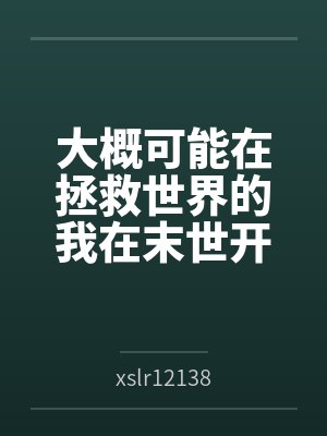 大概可能在拯救世界的我在末世开后宫的淫乐性福生活byxslr12138笔趣阁无弹窗